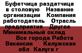 Буфетчица-раздатчица в столовую › Название организации ­ Компания-работодатель › Отрасль предприятия ­ Другое › Минимальный оклад ­ 17 000 - Все города Работа » Вакансии   . Калужская обл.,Калуга г.